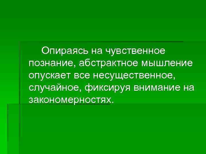 Опираясь на чувственное познание, абстрактное мышление опускает все несущественное, случайное, фиксируя внимание на закономерностях.