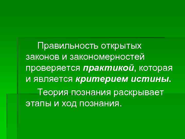 Правильность открытых законов и закономерностей проверяется практикой, которая и является критерием истины. Теория познания