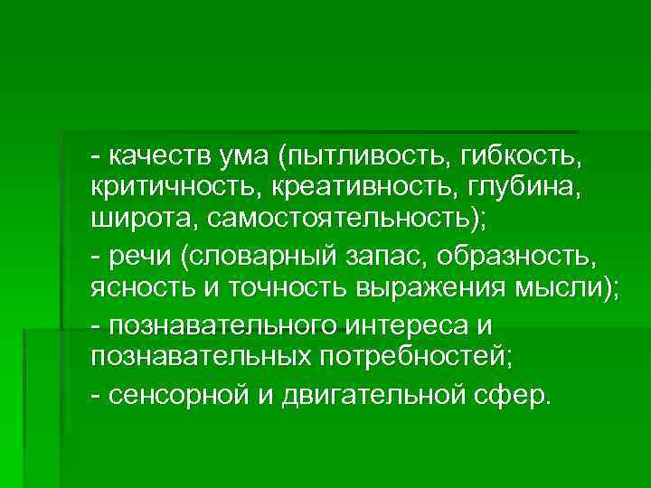 - качеств ума (пытливость, гибкость, критичность, креативность, глубина, широта, самостоятельность); - речи (словарный запас,