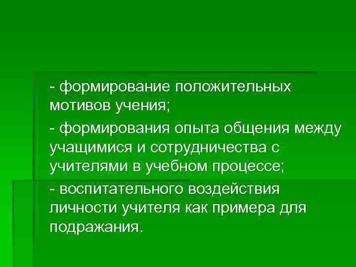 - формирование положительных мотивов учения; - формирования опыта общения между учащимися и сотрудничества с