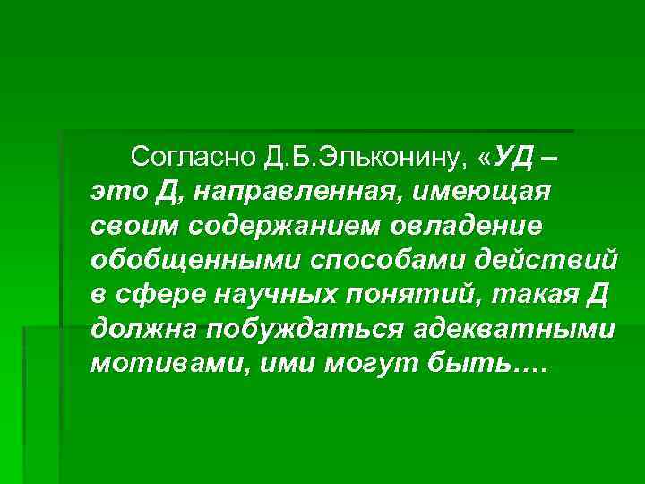 Согласно Д. Б. Эльконину, «УД – это Д, направленная, имеющая своим содержанием овладение обобщенными