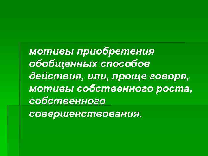 мотивы приобретения обобщенных способов действия, или, проще говоря, мотивы собственного роста, собственного совершенствования. 