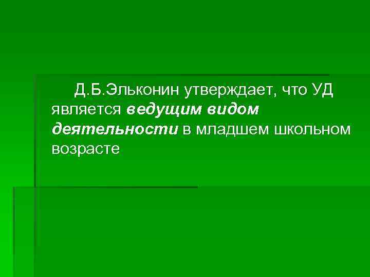 Д. Б. Эльконин утверждает, что УД является ведущим видом деятельности в младшем школьном возрасте