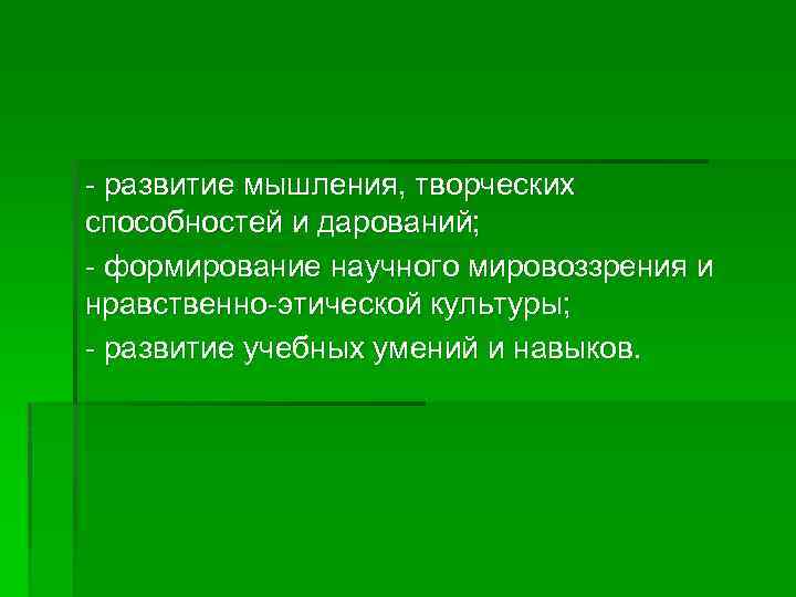 - развитие мышления, творческих способностей и дарований; - формирование научного мировоззрения и нравственно-этической культуры;