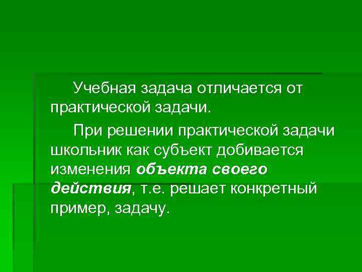 Учебная задача отличается от практической задачи. При решении практической задачи школьник как субъект добивается