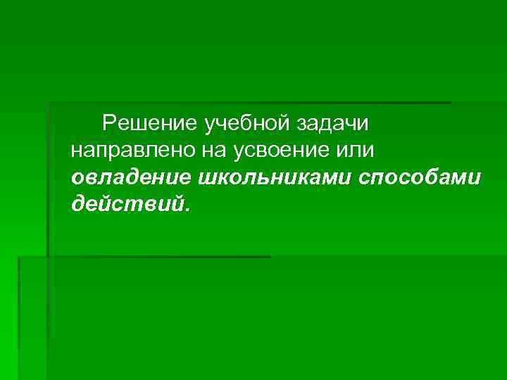 Решение учебной задачи направлено на усвоение или овладение школьниками способами действий. 