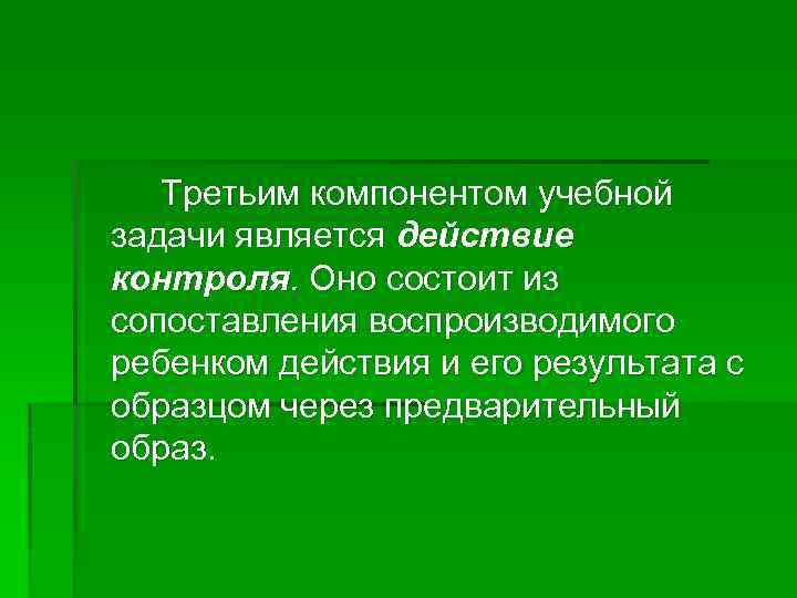 Третьим компонентом учебной задачи является действие контроля. Оно состоит из сопоставления воспроизводимого ребенком действия