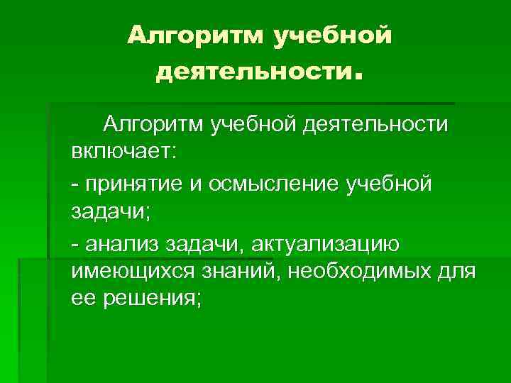 Алгоритм учебной деятельности включает: - принятие и осмысление учебной задачи; - анализ задачи, актуализацию