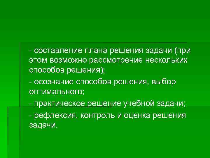 - составление плана решения задачи (при этом возможно рассмотрение нескольких способов решения); - осознание