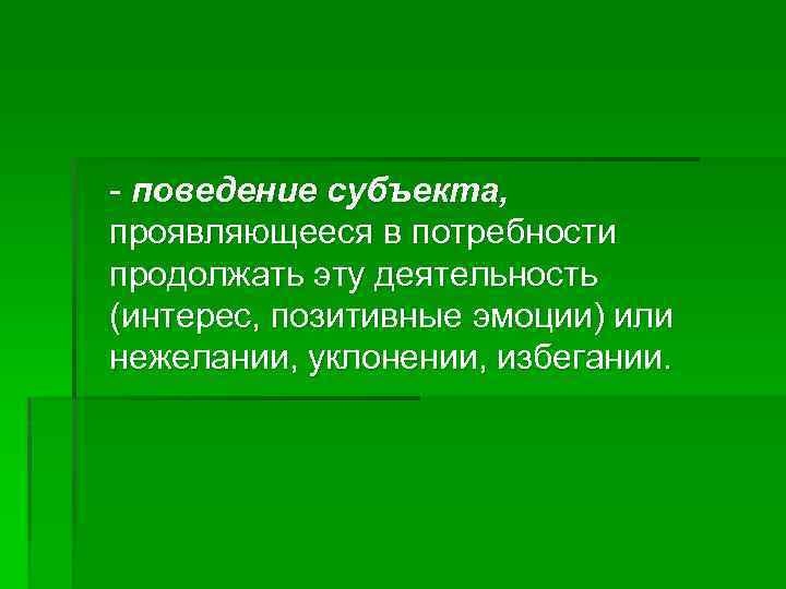 - поведение субъекта, проявляющееся в потребности продолжать эту деятельность (интерес, позитивные эмоции) или нежелании,