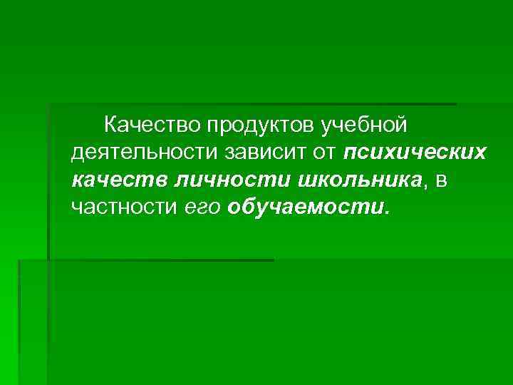 Качество продуктов учебной деятельности зависит от психических качеств личности школьника, в частности его обучаемости.