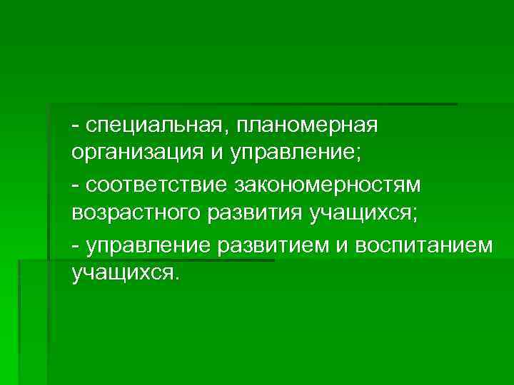 - специальная, планомерная организация и управление; - соответствие закономерностям возрастного развития учащихся; - управление