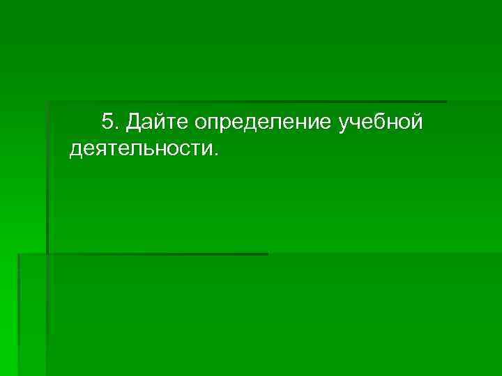 5. Дайте определение учебной деятельности. 