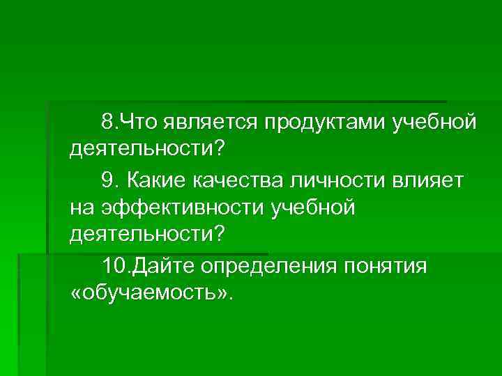 8. Что является продуктами учебной деятельности? 9. Какие качества личности влияет на эффективности учебной