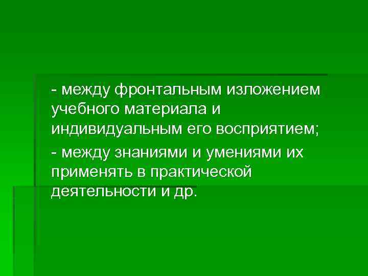 - между фронтальным изложением учебного материала и индивидуальным его восприятием; - между знаниями и