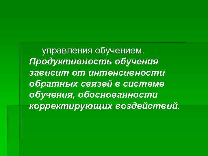 управления обучением. Продуктивность обучения зависит от интенсивности обратных связей в системе обучения, обоснованности корректирующих