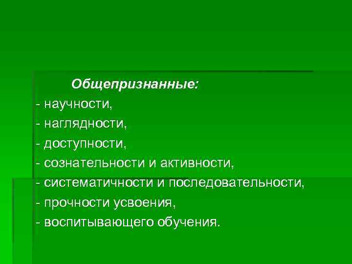 Общепризнанные: - научности, - наглядности, - доступности, - сознательности и активности, - систематичности и