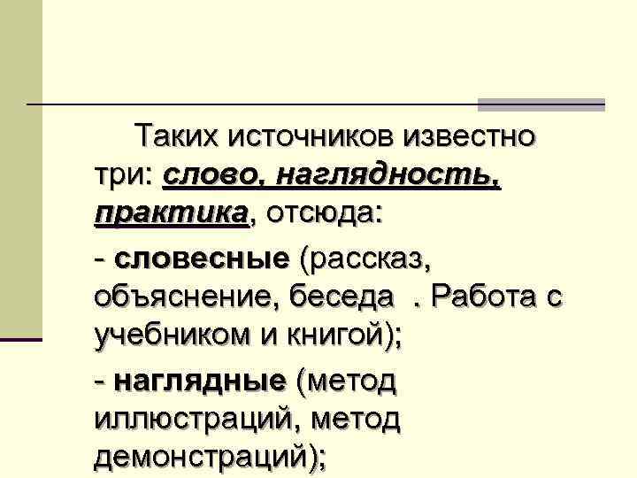 Таких источников известно три: слово, наглядность, практика, отсюда: - словесные (рассказ, объяснение, беседа. Работа