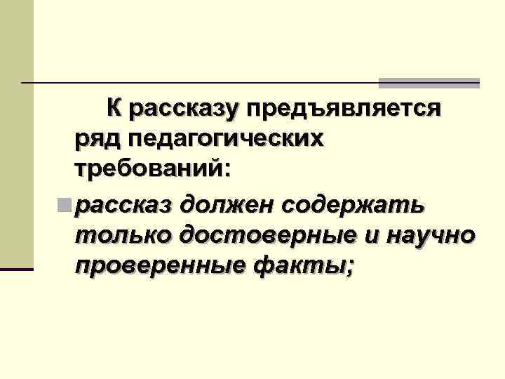 К рассказу предъявляется ряд педагогических требований: n рассказ должен содержать только достоверные и научно