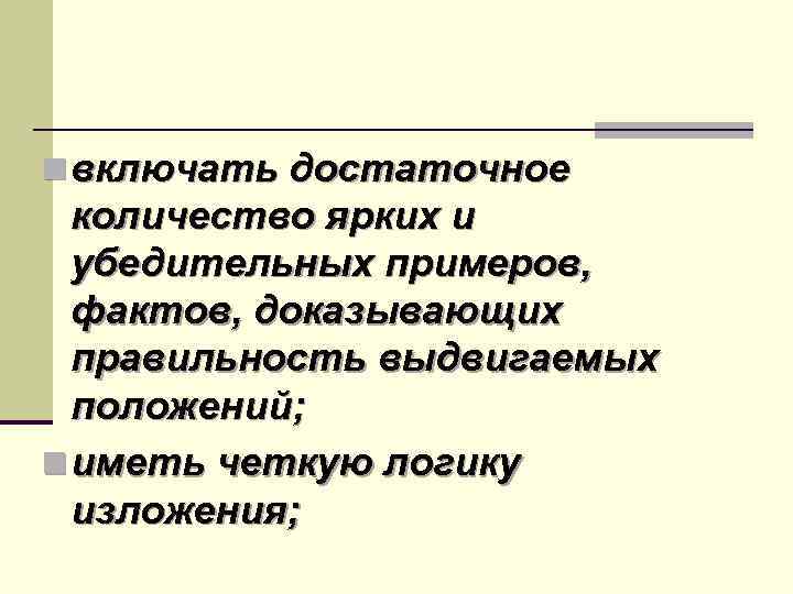 n включать достаточное количество ярких и убедительных примеров, фактов, доказывающих правильность выдвигаемых положений; n