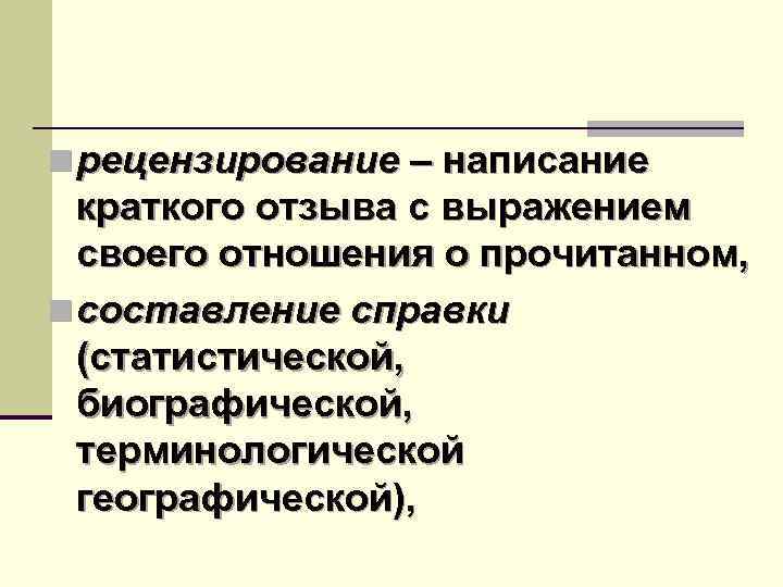 n рецензирование – написание краткого отзыва с выражением своего отношения о прочитанном, n составление