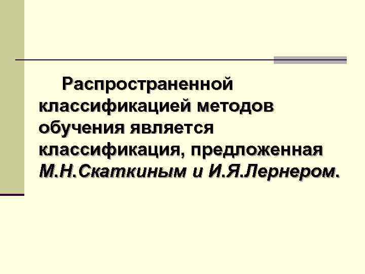 Распространенной классификацией методов обучения является классификация, предложенная М. Н. Скаткиным и И. Я. Лернером.