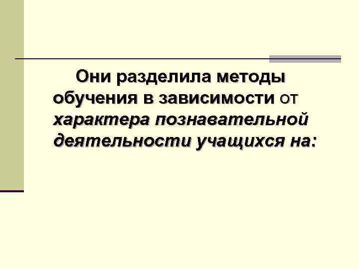Они разделила методы обучения в зависимости от характера познавательной деятельности учащихся на: 