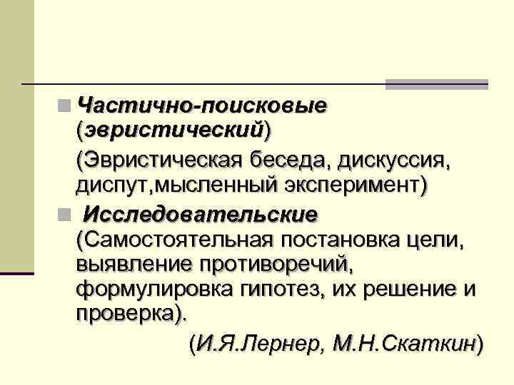 n Частично-поисковые (эвристический) (Эвристическая беседа, дискуссия, диспут, мысленный эксперимент) n Исследовательские (Самостоятельная постановка цели,