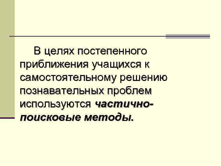 В целях постепенного приближения учащихся к самостоятельному решению познавательных проблем используются частичнопоисковые методы. 