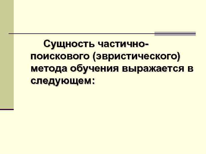 Сущность частичнопоискового (эвристического) метода обучения выражается в следующем: 