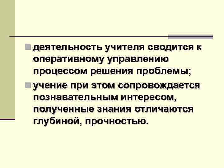 n деятельность учителя сводится к оперативному управлению процессом решения проблемы; n учение при этом