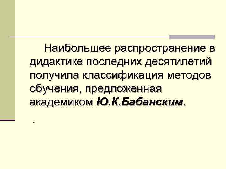 Наибольшее распространение в дидактике последних десятилетий получила классификация методов обучения, предложенная академиком Ю. К.