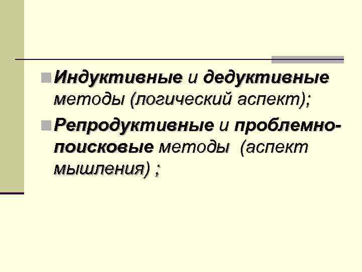n Индуктивные и дедуктивные методы (логический аспект); n Репродуктивные и проблемнопоисковые методы (аспект мышления)