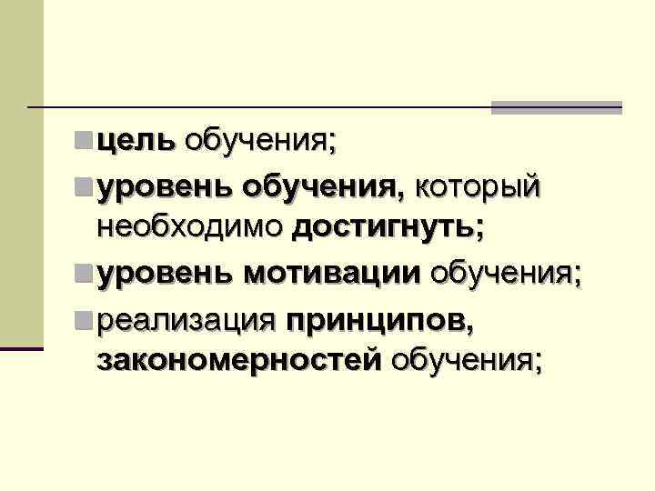n цель обучения; n уровень обучения, который необходимо достигнуть; n уровень мотивации обучения; n