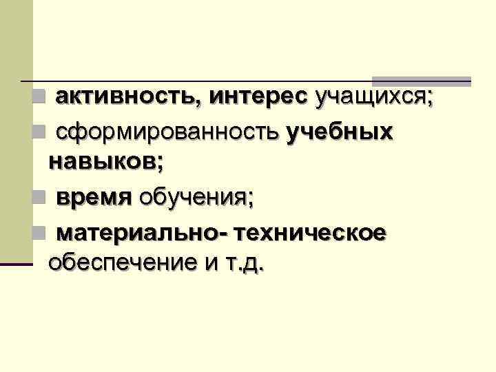 n активность, интерес учащихся; n сформированность учебных навыков; n время обучения; n материально- техническое