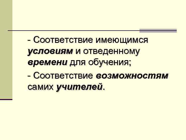 - Соответствие имеющимся условиям и отведенному времени для обучения; - Соответствие возможностям самих учителей.