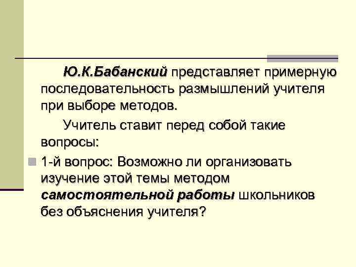 Ю. К. Бабанский представляет примерную последовательность размышлений учителя при выборе методов. Учитель ставит перед