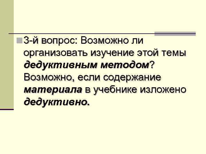 n 3 -й вопрос: Возможно ли организовать изучение этой темы дедуктивным методом? Возможно, если