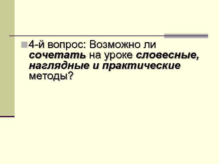n 4 -й вопрос: Возможно ли сочетать на уроке словесные, наглядные и практические методы?