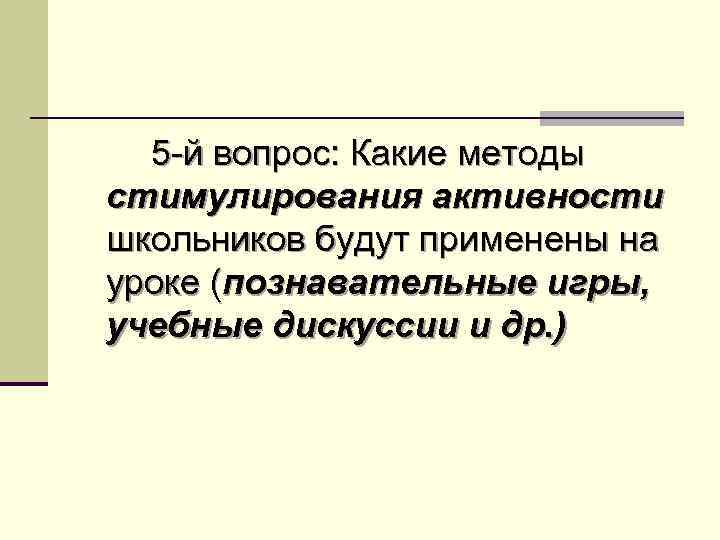 5 -й вопрос: Какие методы стимулирования активности школьников будут применены на уроке (познавательные игры,