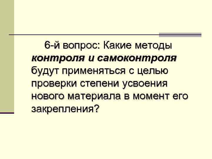 6 -й вопрос: Какие методы контроля и самоконтроля будут применяться с целью проверки степени