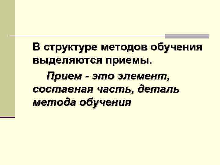 В структуре методов обучения выделяются приемы. Прием - это элемент, составная часть, деталь метода