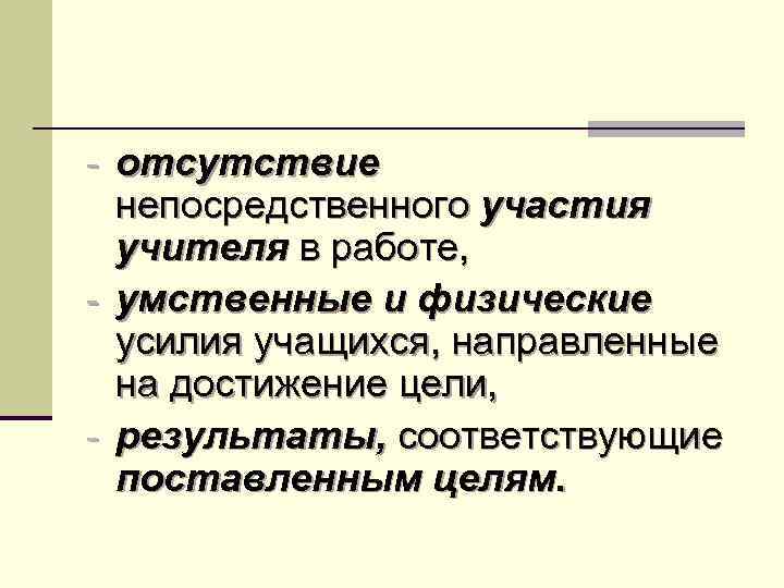 - отсутствие непосредственного участия учителя в работе, - умственные и физические усилия учащихся, направленные
