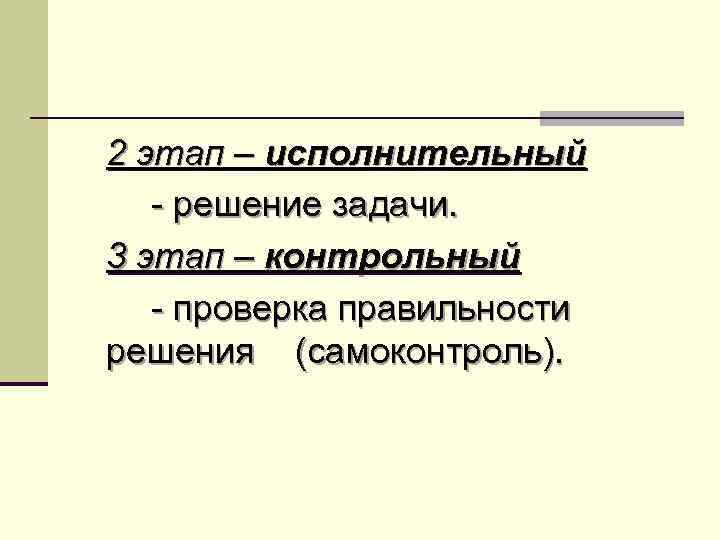 2 этап – исполнительный - решение задачи. 3 этап – контрольный - проверка правильности