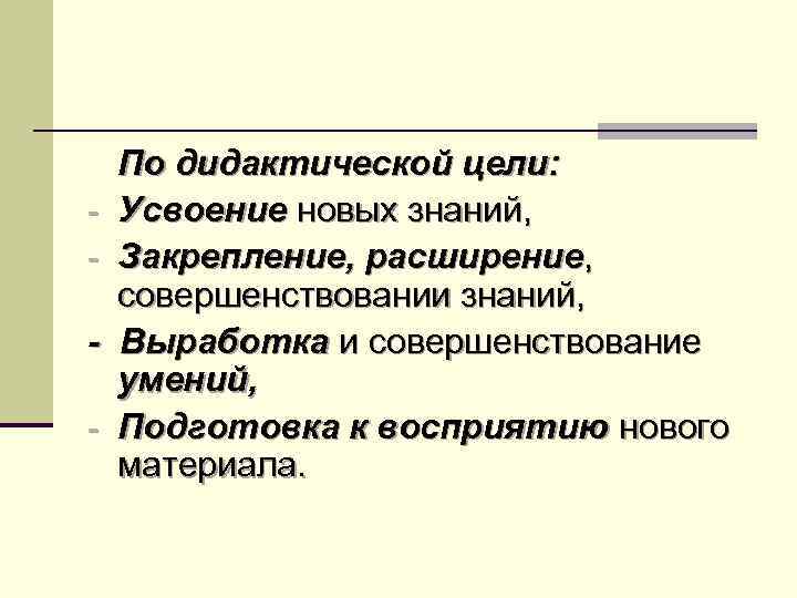 - - По дидактической цели: Усвоение новых знаний, Закрепление, расширение, совершенствовании знаний, Выработка и