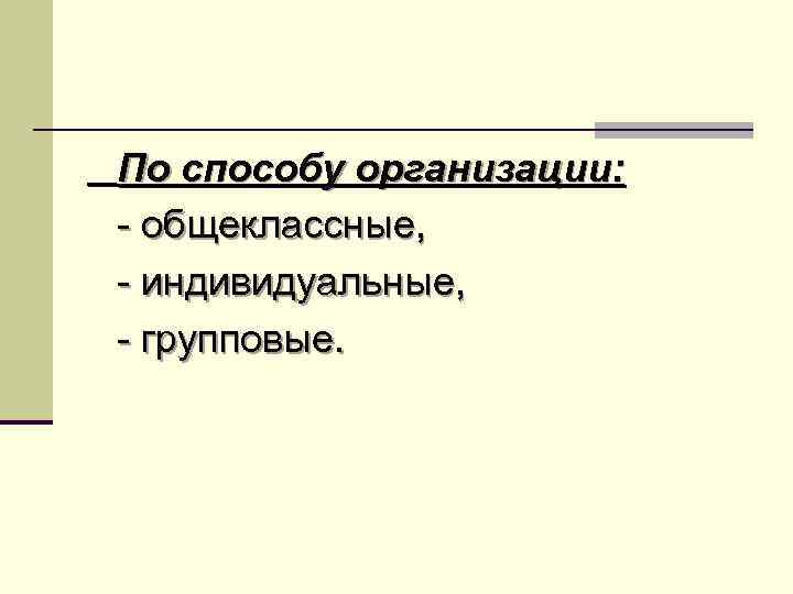 По способу организации: - общеклассные, - индивидуальные, - групповые. 