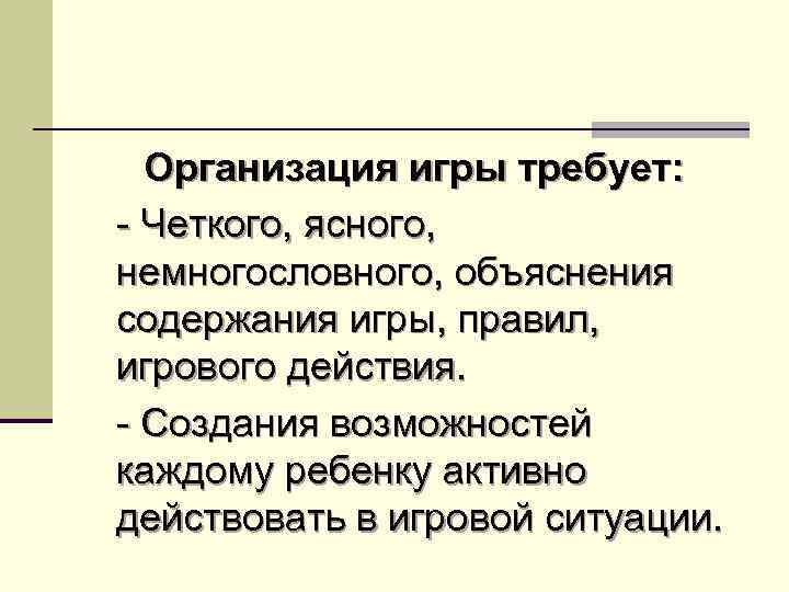 Организация игры требует: - Четкого, ясного, немногословного, объяснения содержания игры, правил, игрового действия. -