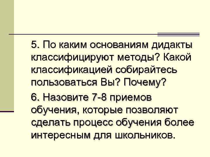 5. По каким основаниям дидакты классифицируют методы? Какой классификацией собирайтесь пользоваться Вы? Почему? 6.