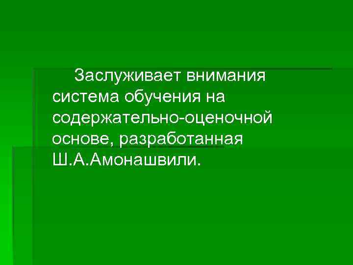 Заслуживает внимания система обучения на содержательно-оценочной основе, разработанная Ш. А. Амонашвили. 