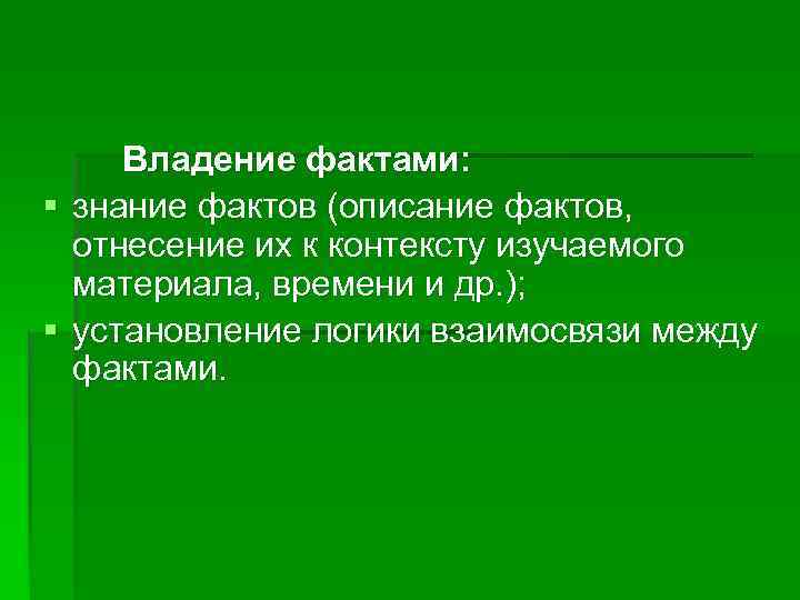 Владение фактами: § знание фактов (описание фактов, отнесение их к контексту изучаемого материала, времени